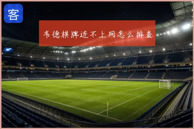 韦德棋牌连不上网怎么排查