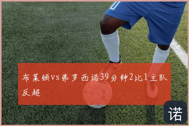 布莱顿vs弗罗西诺39分钟2比1主队反超